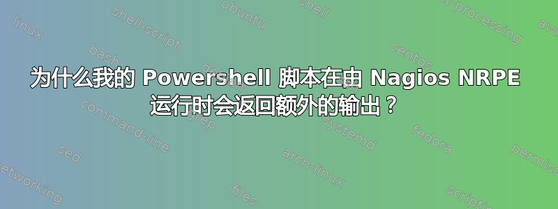 为什么我的 Powershell 脚本在由 Nagios NRPE 运行时会返回额外的输出？