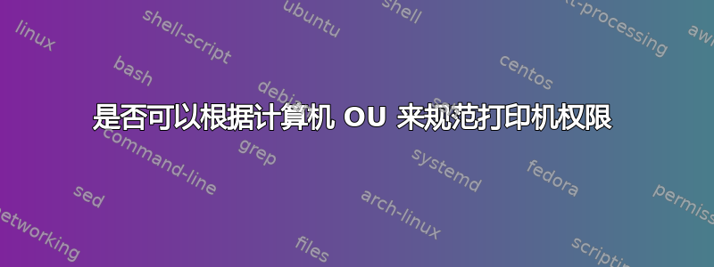 是否可以根据计算机 OU 来规范打印机权限