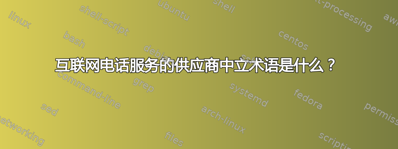 互联网电话服务的供应商中立术语是什么？