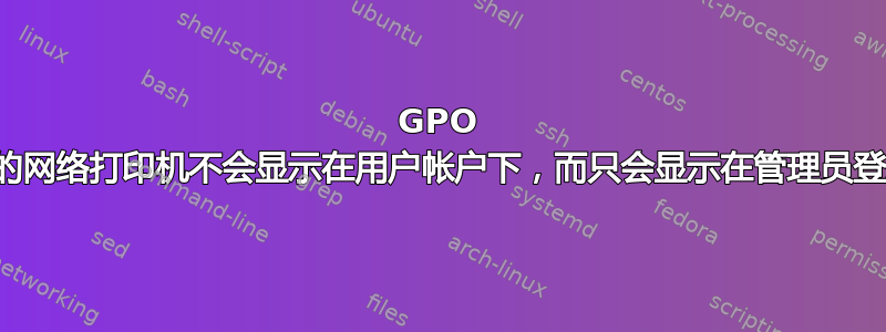 GPO 安装的网络打印机不会显示在用户帐户下，而只会显示在管理员登录下