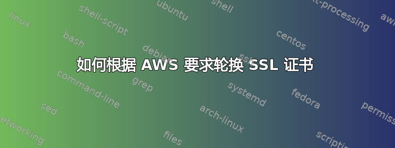 如何根据 AWS 要求轮换 SSL 证书