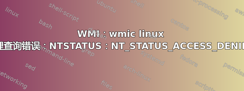 WMI：wmic linux 代理查询错误：NTSTATUS：NT_STATUS_ACCESS_DENIED