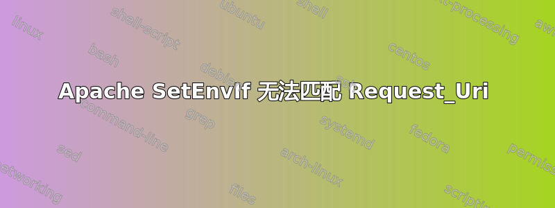 Apache SetEnvIf 无法匹配 Request_Uri