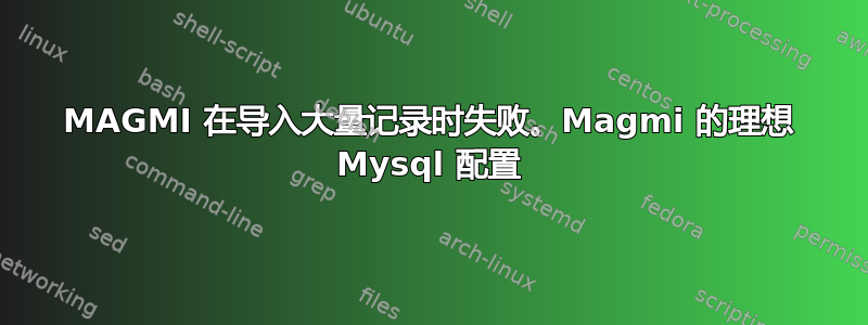 MAGMI 在导入大量记录时失败。Magmi 的理想 Mysql 配置