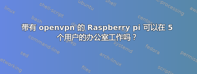 带有 openvpn 的 Raspberry pi 可以在 5 个用户的办公室工作吗？