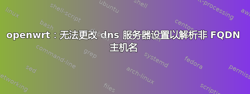 openwrt：无法更改 dns 服务器设置以解析非 FQDN 主机名