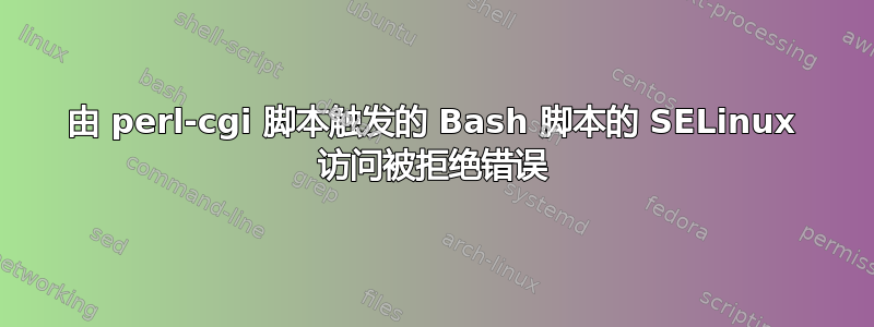 由 perl-cgi 脚本触发的 Bash 脚本的 SELinux 访问被拒绝错误