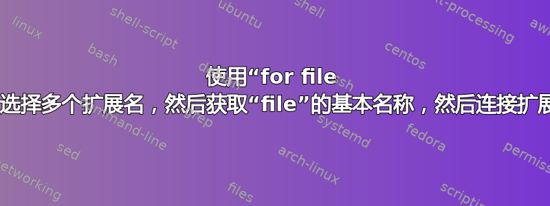 使用“for file in”选择多个扩展名，然后获取“file”的基本名称，然后连接扩展名