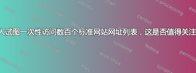 有人试图一次性访问数百个标准网站网址列表，这是否值得关注？