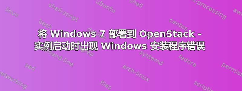 将 Windows 7 部署到 OpenStack - 实例启动时出现 Windows 安装程序错误