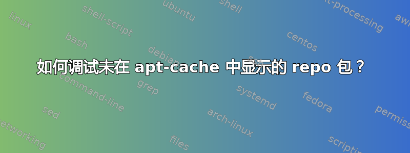 如何调试未在 apt-cache 中显示的 repo 包？