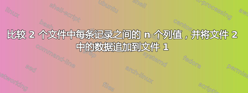 比较 2 个文件中每条记录之间的 n 个列值，并将文件 2 中的数据追加到文件 1