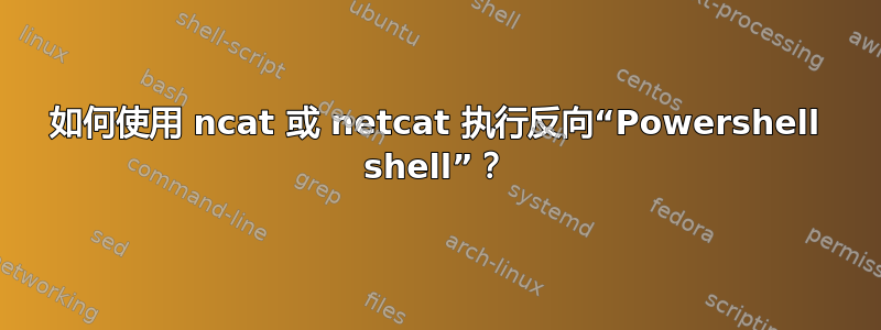 如何使用 ncat 或 netcat 执行反向“Powershell shell”？