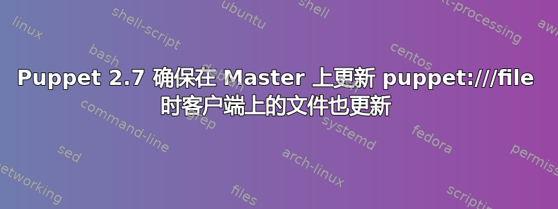 Puppet 2.7 确保在 Master 上更新 puppet:///file 时客户端上的文件也更新