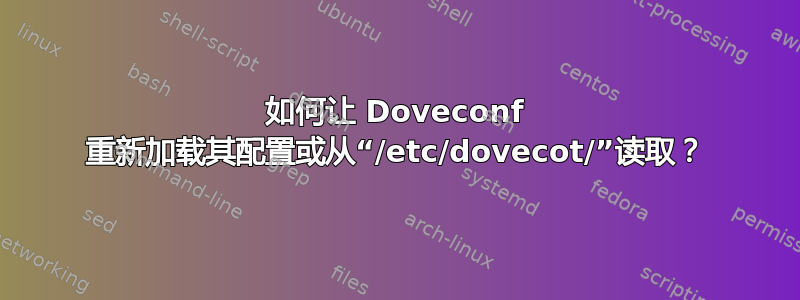 如何让 Doveconf 重新加载其配置或从“/etc/dovecot/”读取？