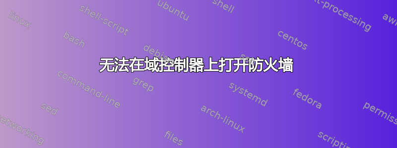 无法在域控制器上打开防火墙