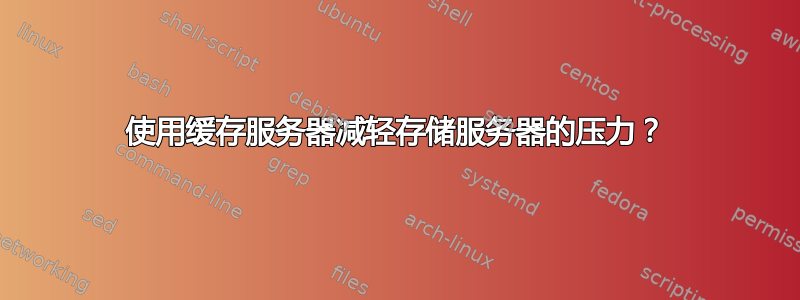 使用缓存服务器减轻存储服务器的压力？