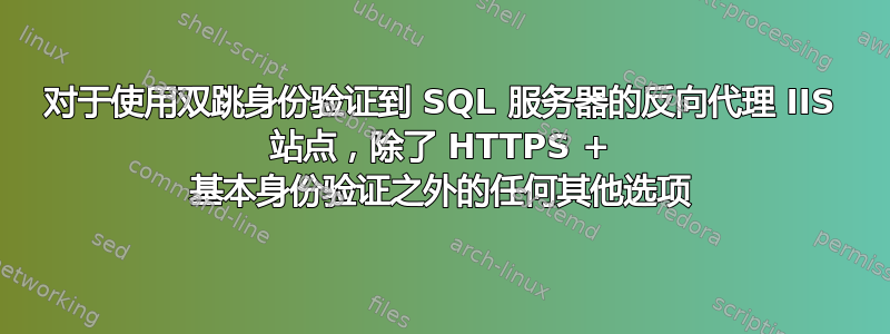 对于使用双跳身份验证到 SQL 服务器的反向代理 IIS 站点，除了 HTTPS + 基本身份验证之外的任何其他选项