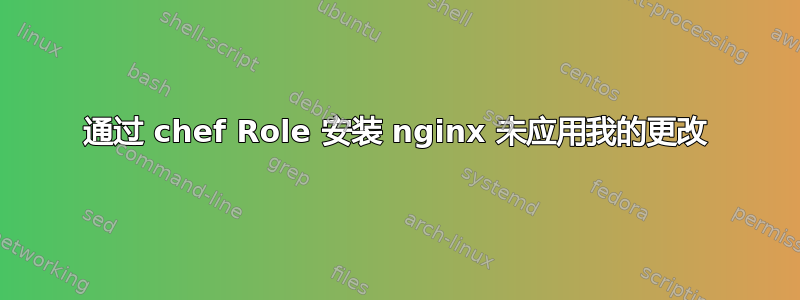 通过 chef Role 安装 nginx 未应用我的更改