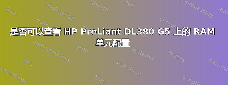 是否可以查看 HP ProLiant DL380 G5 上的 RAM 单元配置