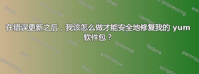 在错误更新之后，我该怎么做才能安全地修复我的 yum 软件包？