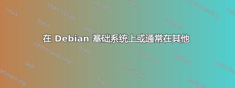 在 Debian 基础系统上或通常在其他