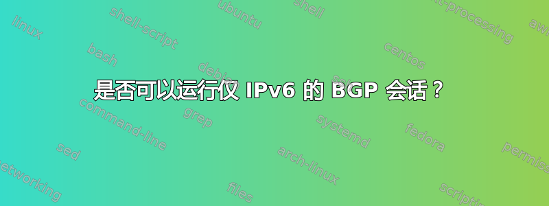 是否可以运行仅 IPv6 的 BGP 会话？