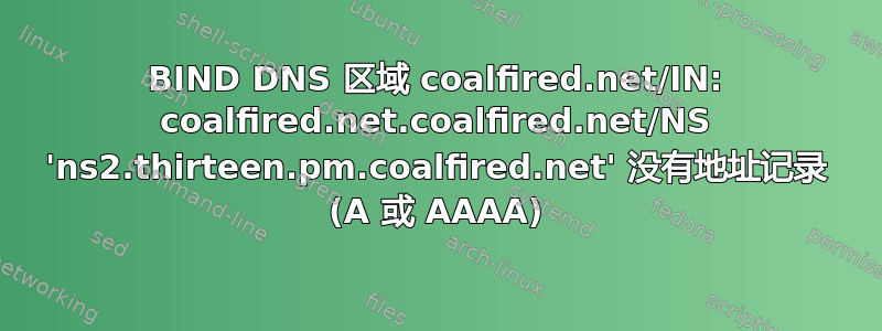 BIND DNS 区域 coalfired.net/IN: coalfired.net.coalfired.net/NS 'ns2.thirteen.pm.coalfired.net' 没有地址记录 (A 或 AAAA)