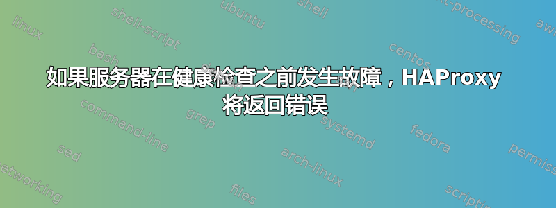 如果服务器在健康检查之前发生故障，HAProxy 将返回错误