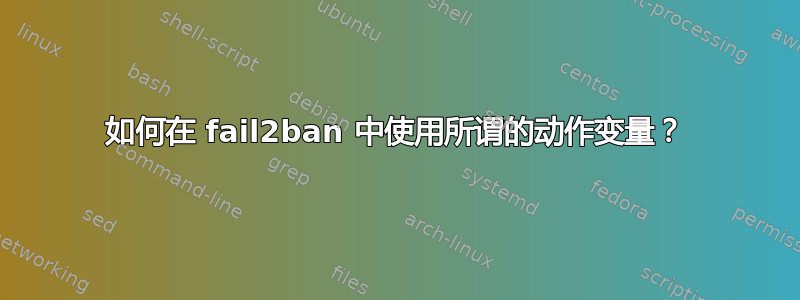 如何在 fail2ban 中使用所谓的动作变量？