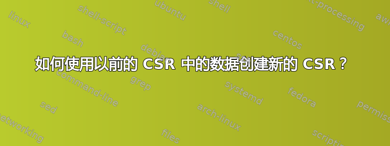 如何使用以前的 CSR 中的数据创建新的 CSR？