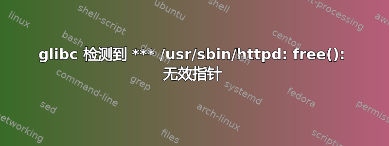 glibc 检测到 *** /usr/sbin/httpd: free(): 无效指针