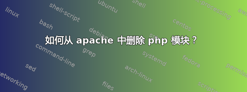 如何从 apache 中删除 php 模块？