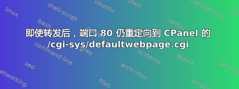 即使转发后，端口 80 仍重定向到 CPanel 的 /cgi-sys/defaultwebpage.cgi