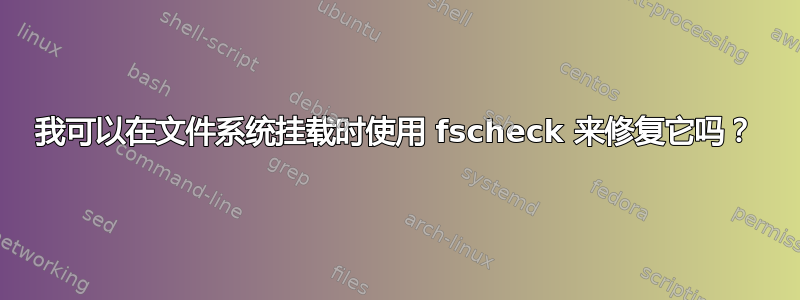 我可以在文件系统挂载时使用 fscheck 来修复它吗？