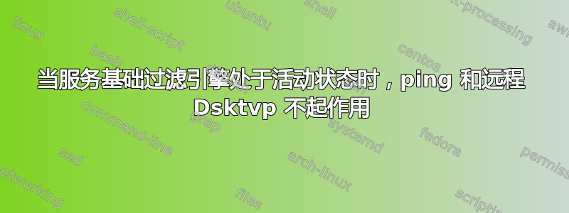 当服务基础过滤引擎处于活动状态时，ping 和远程 Dsktvp 不起作用