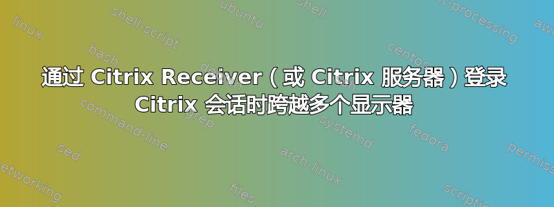 通过 Citrix Receiver（或 Citrix 服务器）登录 Citrix 会话时跨越多个显示器
