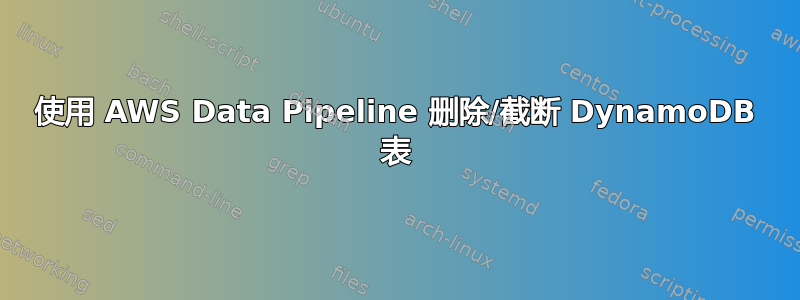 使用 AWS Data Pipeline 删除/截断 DynamoDB 表