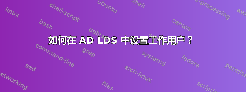 如何在 AD LDS 中设置工作用户？