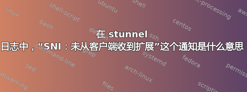 在 stunnel 日志中，“SNI：未从客户端收到扩展”这个通知是什么意思