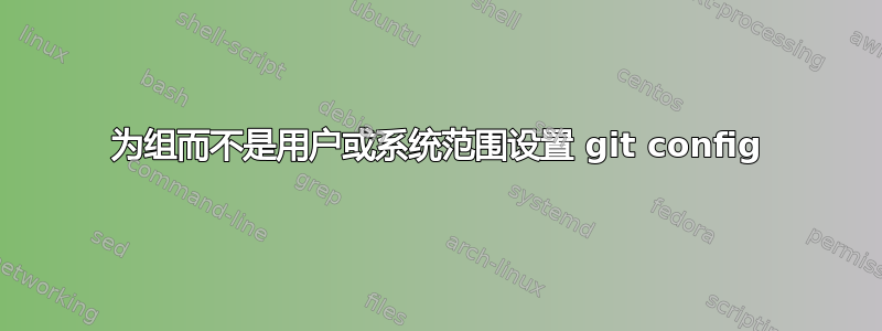 为组而不是用户或系统范围设置 git config