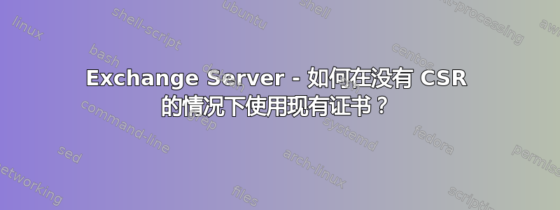 Exchange Server - 如何在没有 CSR 的情况下使用现有证书？