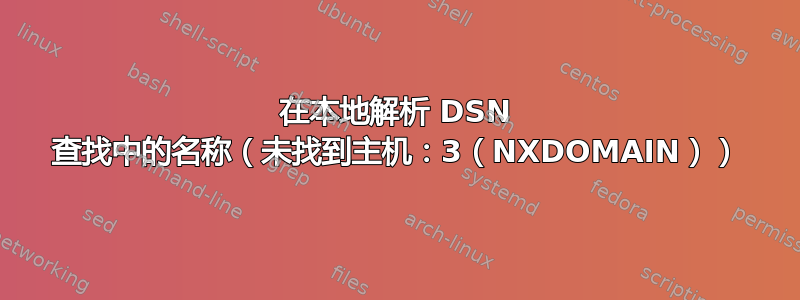 在本地解析 DSN 查找中的名称（未找到主机：3（NXDOMAIN））