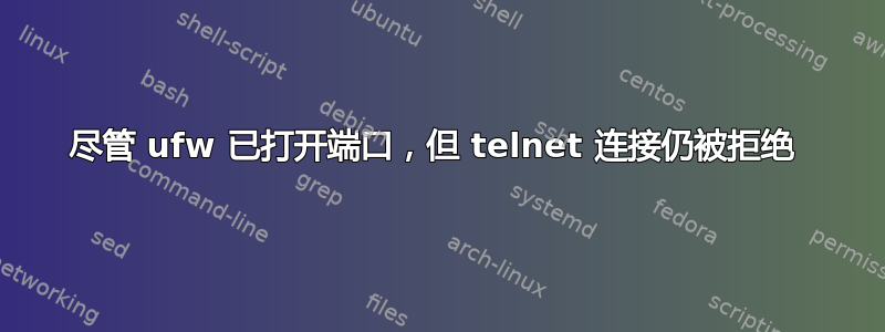 尽管 ufw 已打开端口，但 telnet 连接仍被拒绝 