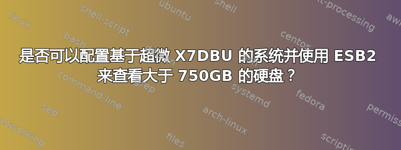 是否可以配置基于超微 X7DBU 的系统并使用 ESB2 来查看大于 750GB 的硬盘？