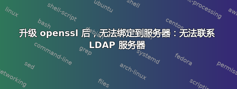 升级 openssl 后，无法绑定到服务器：无法联系 LDAP 服务器