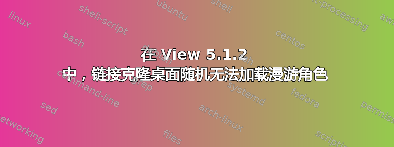 在 View 5.1.2 中，链接克隆桌面随机无法加载漫游角色