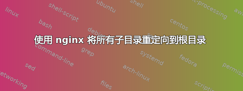 使用 nginx 将所有子目录重定向到根目录