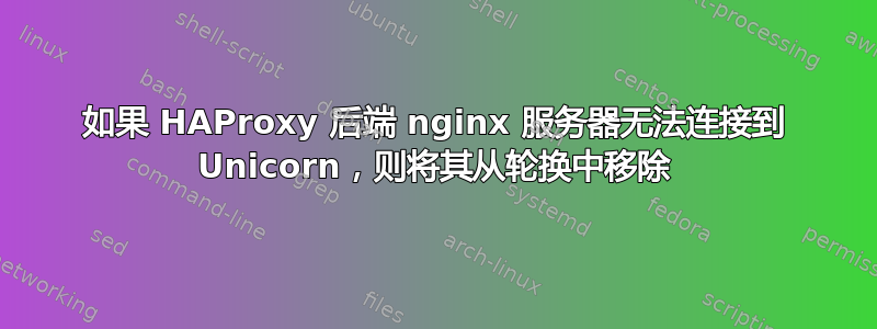 如果 HAProxy 后端 nginx 服务器无法连接到 Unicorn，则将其从轮换中移除