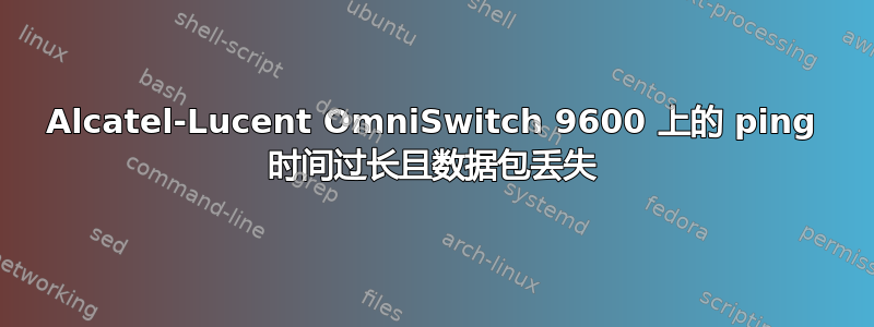 Alcatel-Lucent OmniSwitch 9600 上的 ping 时间过长且数据包丢失